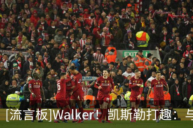 [流言板]Walker！凯斯勒打趣：与我名字相反，我在场上跑的更多一点